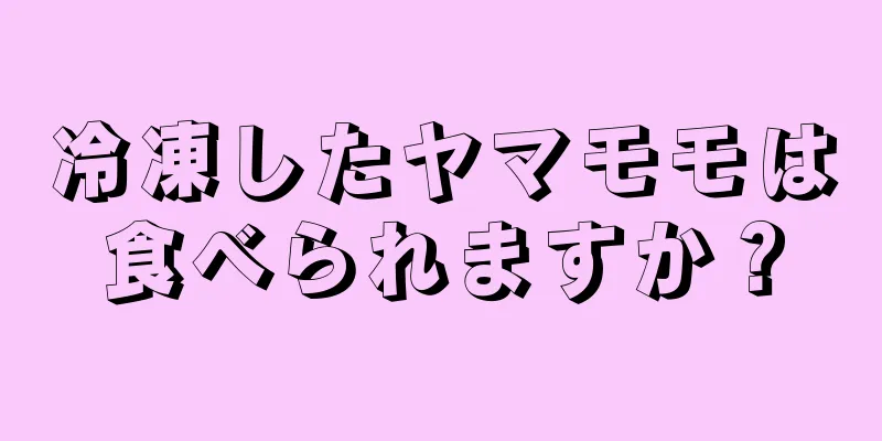 冷凍したヤマモモは食べられますか？