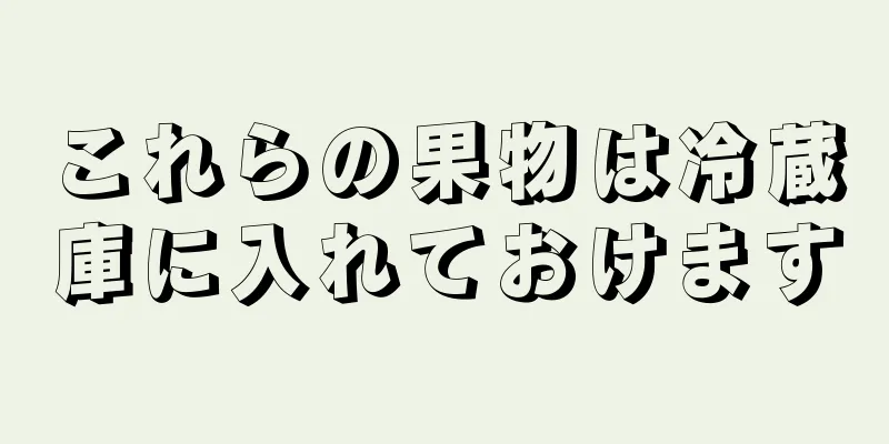 これらの果物は冷蔵庫に入れておけます