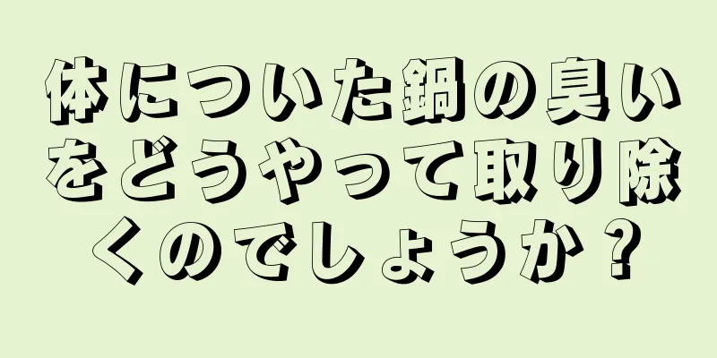 体についた鍋の臭いをどうやって取り除くのでしょうか？