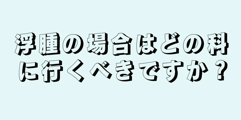 浮腫の場合はどの科に行くべきですか？