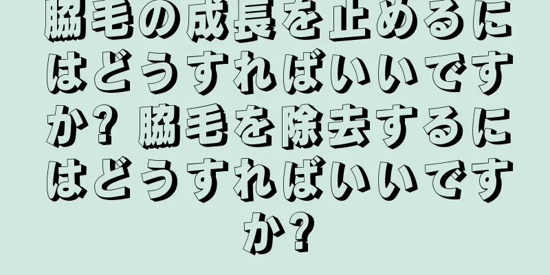 脇毛の成長を止めるにはどうすればいいですか? 脇毛を除去するにはどうすればいいですか?