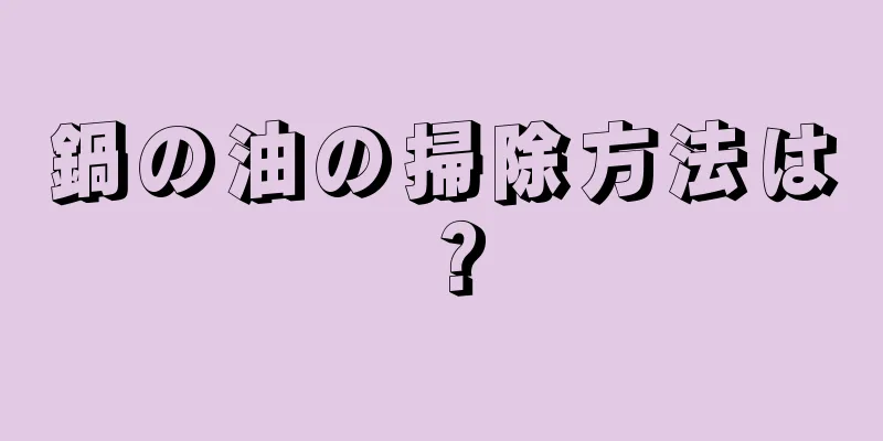 鍋の油の掃除方法は？