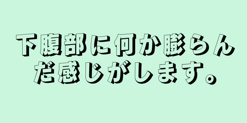 下腹部に何か膨らんだ感じがします。