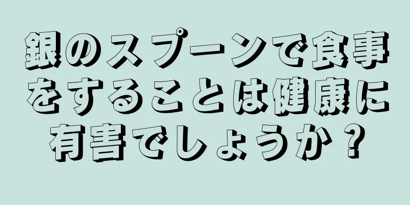 銀のスプーンで食事をすることは健康に有害でしょうか？