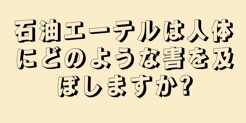 石油エーテルは人体にどのような害を及ぼしますか?