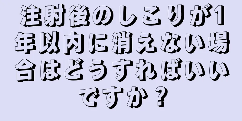 注射後のしこりが1年以内に消えない場合はどうすればいいですか？