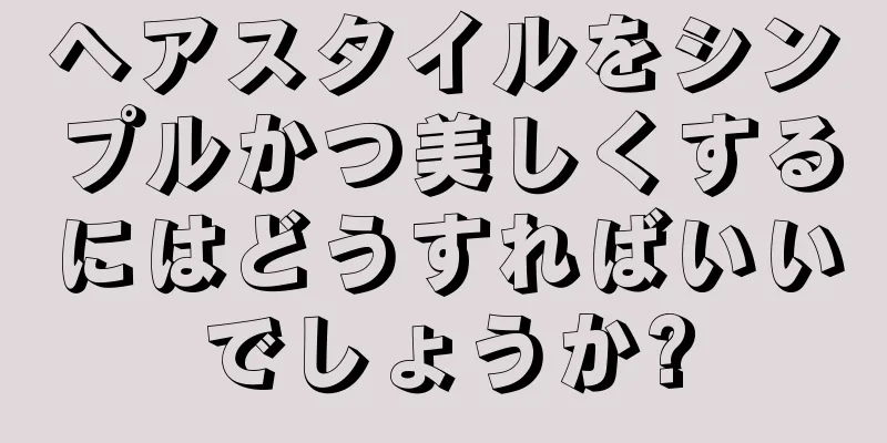 ヘアスタイルをシンプルかつ美しくするにはどうすればいいでしょうか?