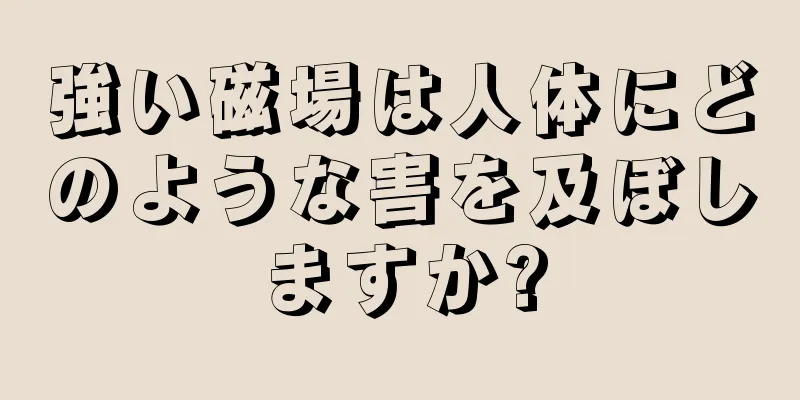 強い磁場は人体にどのような害を及ぼしますか?