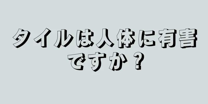 タイルは人体に有害ですか？