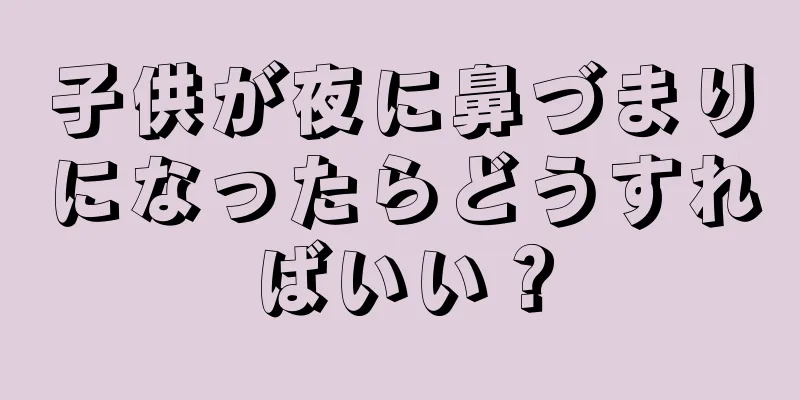 子供が夜に鼻づまりになったらどうすればいい？