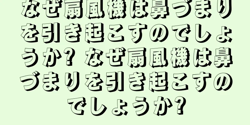 なぜ扇風機は鼻づまりを引き起こすのでしょうか? なぜ扇風機は鼻づまりを引き起こすのでしょうか?