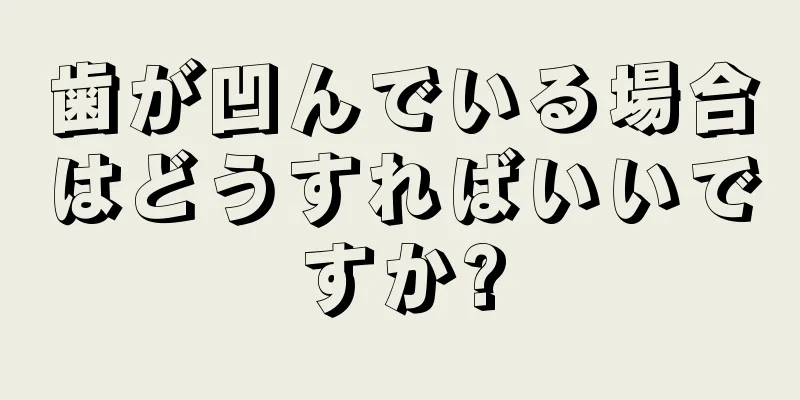 歯が凹んでいる場合はどうすればいいですか?