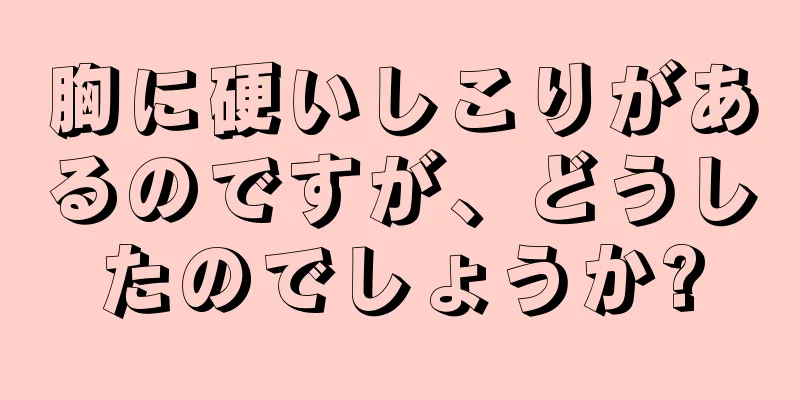 胸に硬いしこりがあるのですが、どうしたのでしょうか?