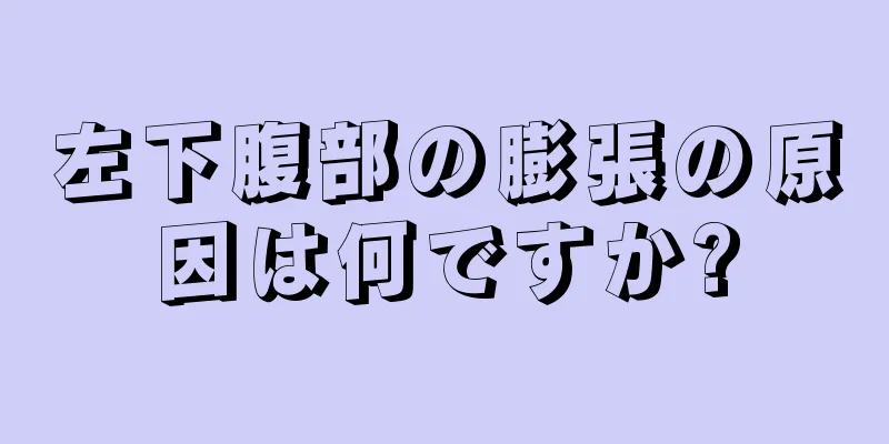 左下腹部の膨張の原因は何ですか?