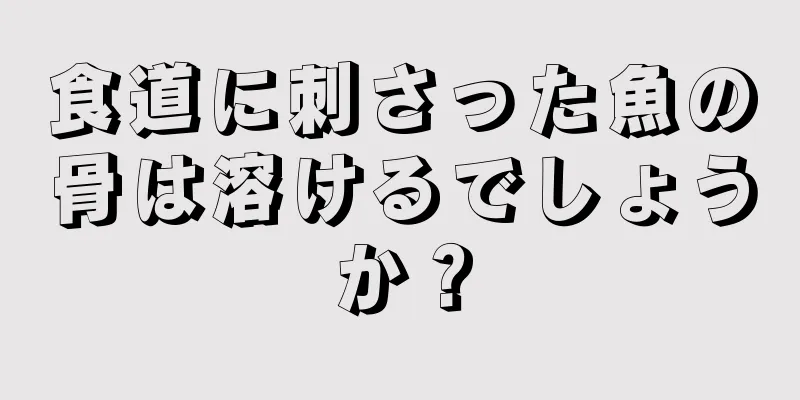 食道に刺さった魚の骨は溶けるでしょうか？