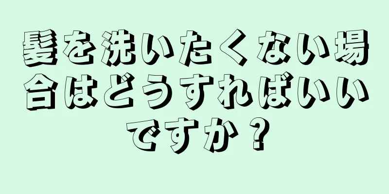 髪を洗いたくない場合はどうすればいいですか？