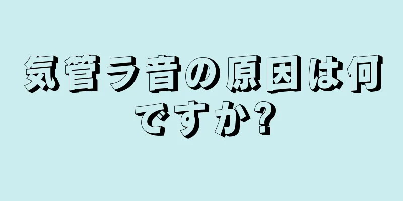 気管ラ音の原因は何ですか?