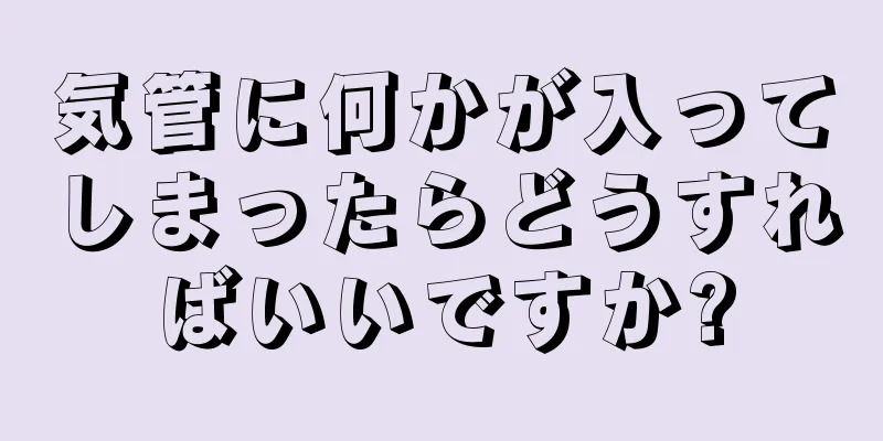 気管に何かが入ってしまったらどうすればいいですか?