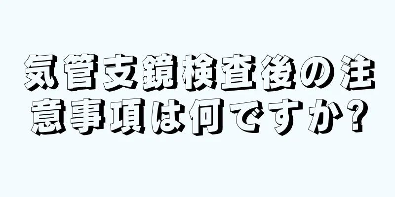 気管支鏡検査後の注意事項は何ですか?