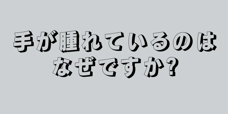 手が腫れているのはなぜですか?