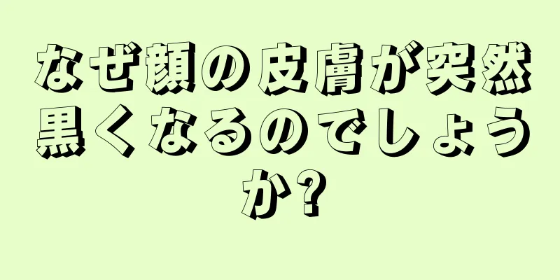 なぜ顔の皮膚が突然黒くなるのでしょうか?