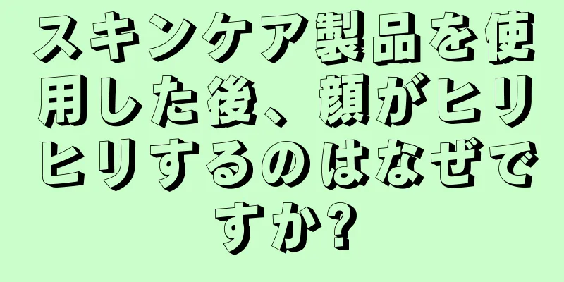 スキンケア製品を使用した後、顔がヒリヒリするのはなぜですか?