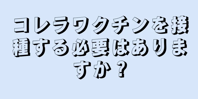 コレラワクチンを接種する必要はありますか？