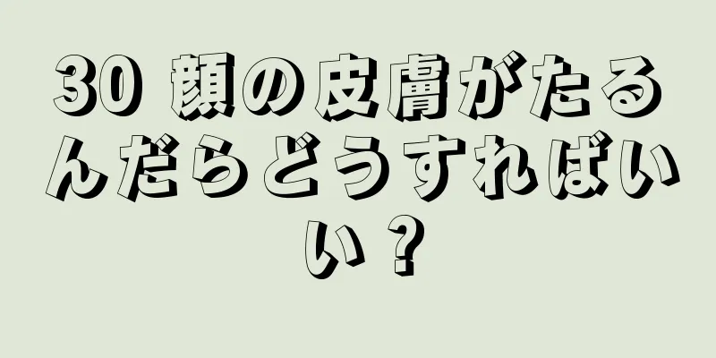 30 顔の皮膚がたるんだらどうすればいい？