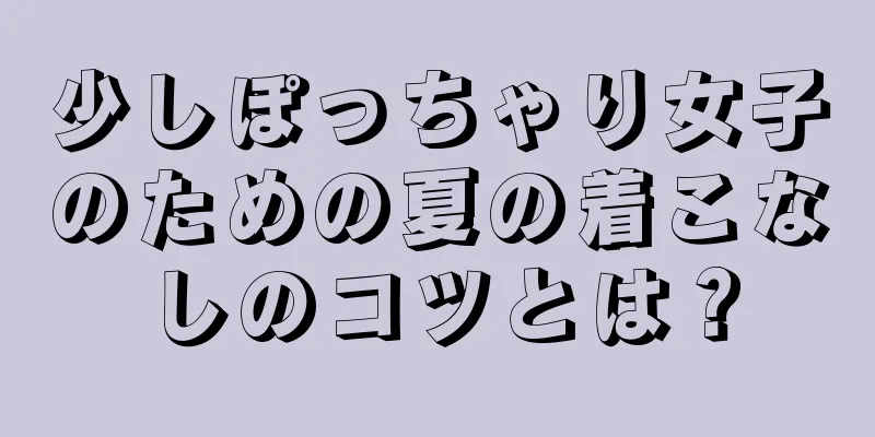 少しぽっちゃり女子のための夏の着こなしのコツとは？