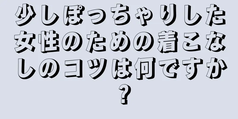 少しぽっちゃりした女性のための着こなしのコツは何ですか？