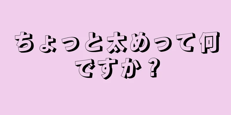 ちょっと太めって何ですか？