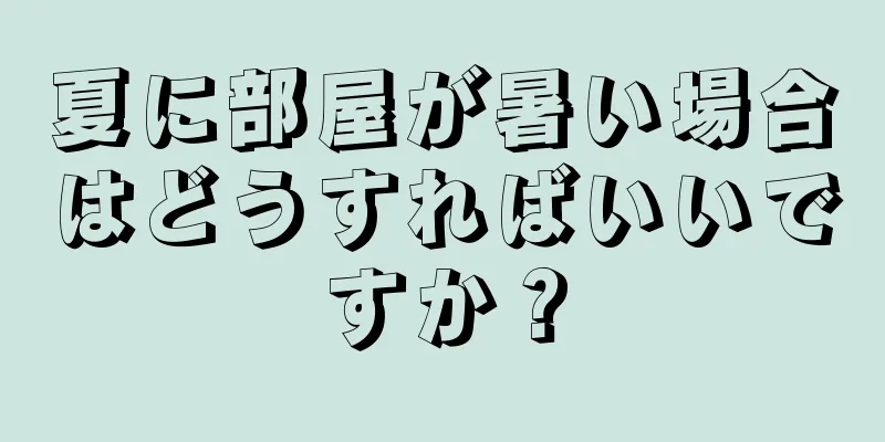 夏に部屋が暑い場合はどうすればいいですか？