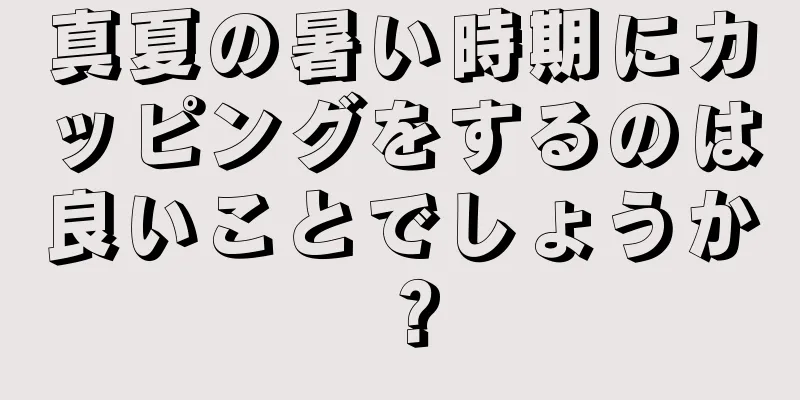 真夏の暑い時期にカッピングをするのは良いことでしょうか？