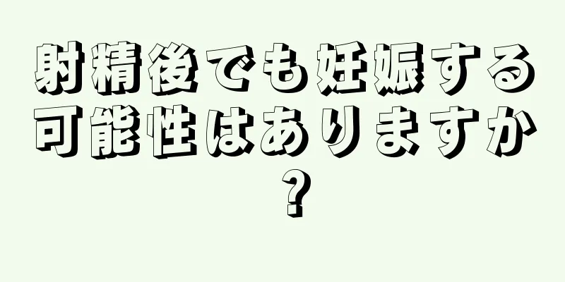 射精後でも妊娠する可能性はありますか？