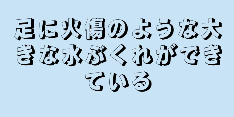 足に火傷のような大きな水ぶくれができている