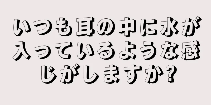 いつも耳の中に水が入っているような感じがしますか?