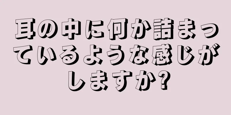 耳の中に何か詰まっているような感じがしますか?