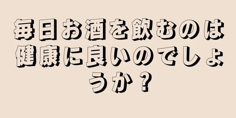 毎日お酒を飲むのは健康に良いのでしょうか？