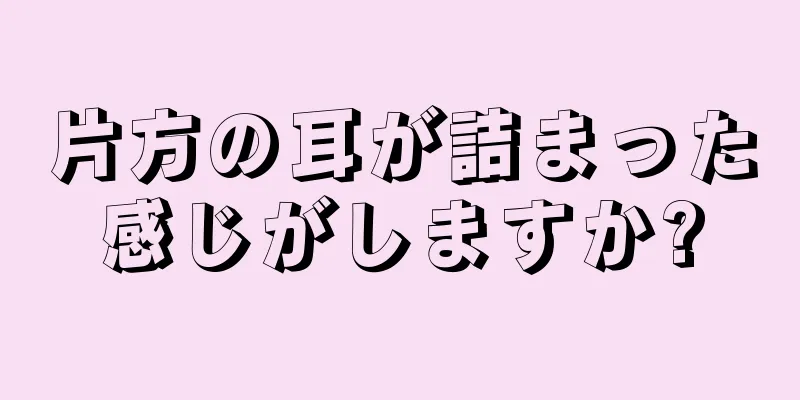 片方の耳が詰まった感じがしますか?