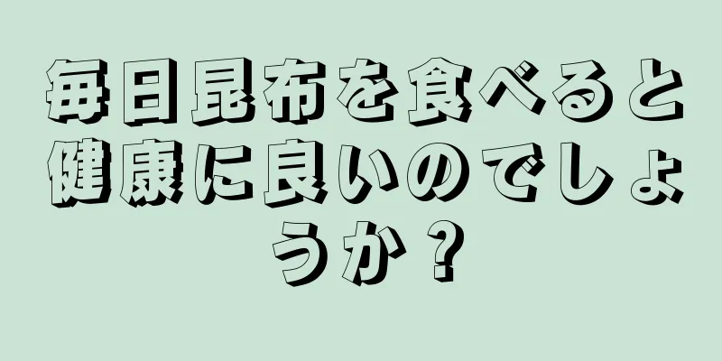 毎日昆布を食べると健康に良いのでしょうか？