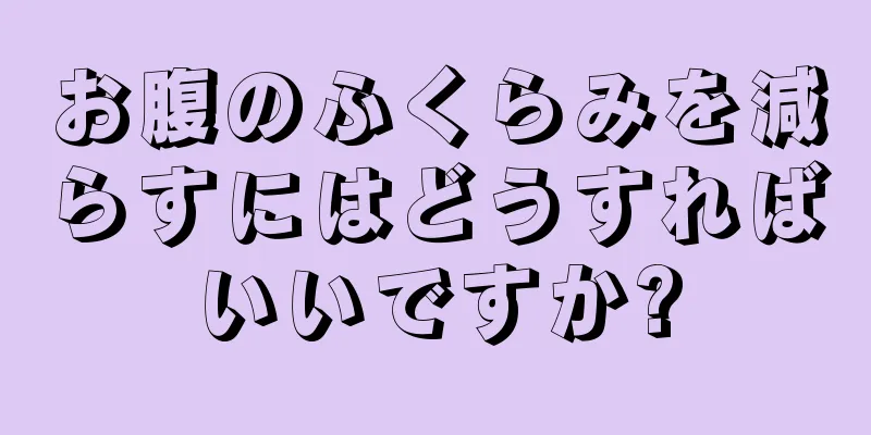 お腹のふくらみを減らすにはどうすればいいですか?