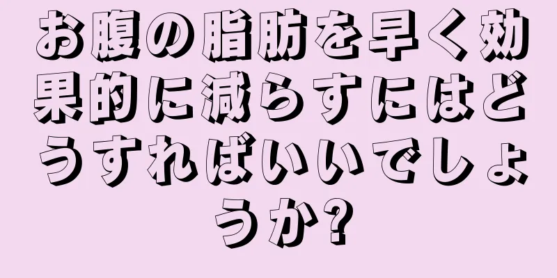 お腹の脂肪を早く効果的に減らすにはどうすればいいでしょうか?