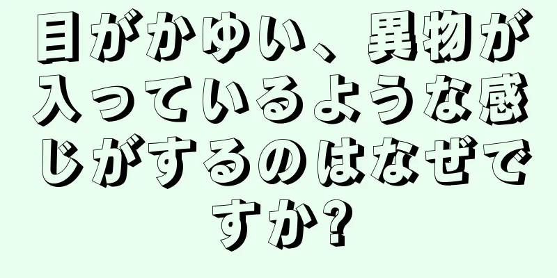 目がかゆい、異物が入っているような感じがするのはなぜですか?