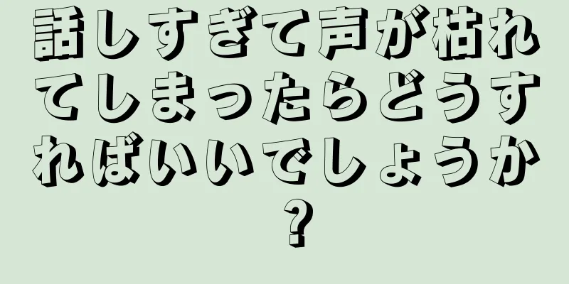 話しすぎて声が枯れてしまったらどうすればいいでしょうか？