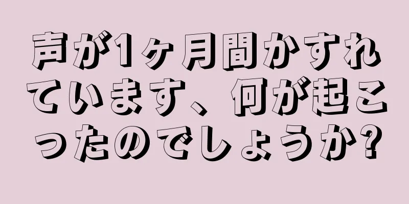 声が1ヶ月間かすれています、何が起こったのでしょうか?