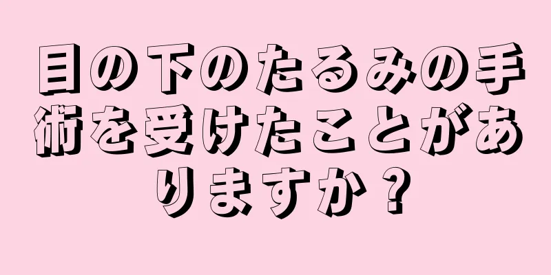 目の下のたるみの手術を受けたことがありますか？