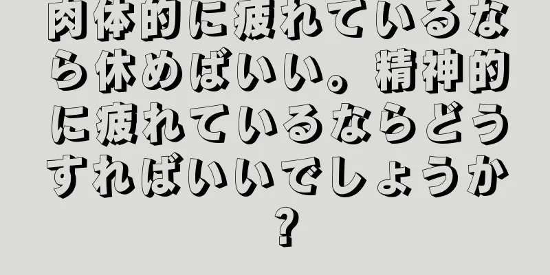 肉体的に疲れているなら休めばいい。精神的に疲れているならどうすればいいでしょうか？