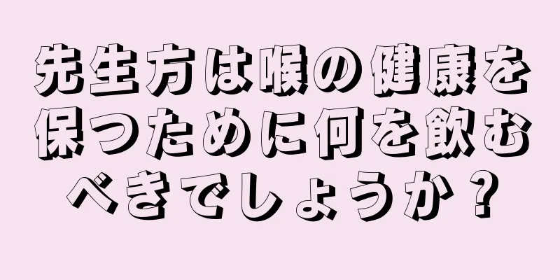 先生方は喉の健康を保つために何を飲むべきでしょうか？