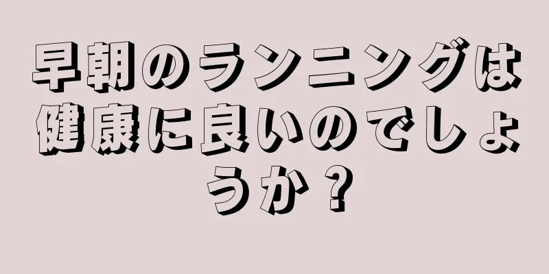 早朝のランニングは健康に良いのでしょうか？