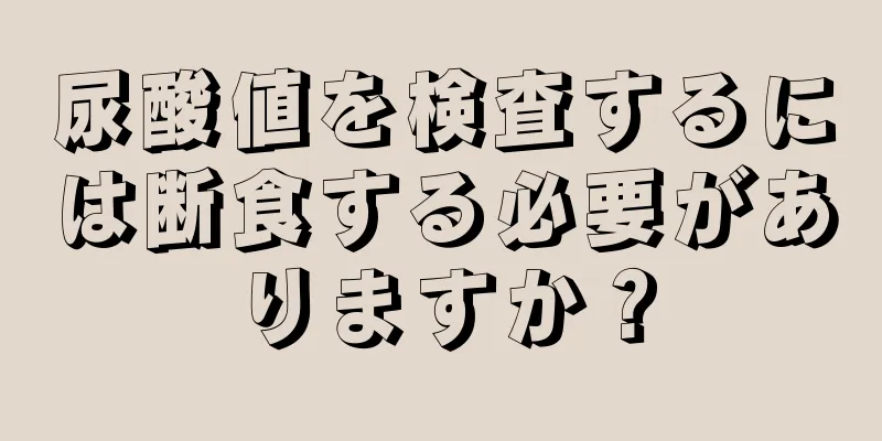 尿酸値を検査するには断食する必要がありますか？